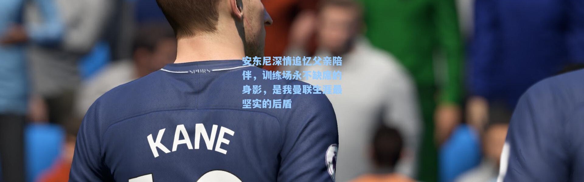 安东尼深情追忆父亲陪伴，训练场永不缺席的身影，是我曼联生涯最坚实的后盾