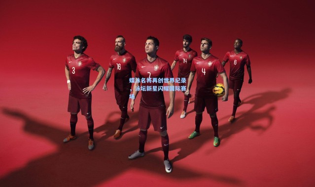 蝶泳名将再创世界纪录，泳坛新星闪耀国际赛场