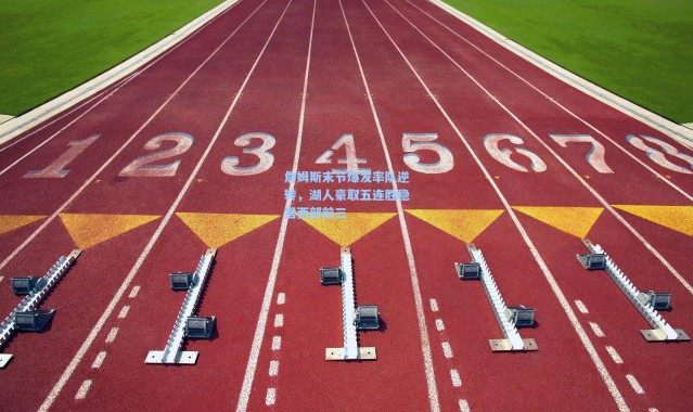 詹姆斯末节爆发率队逆转，湖人豪取五连胜稳居西部前三