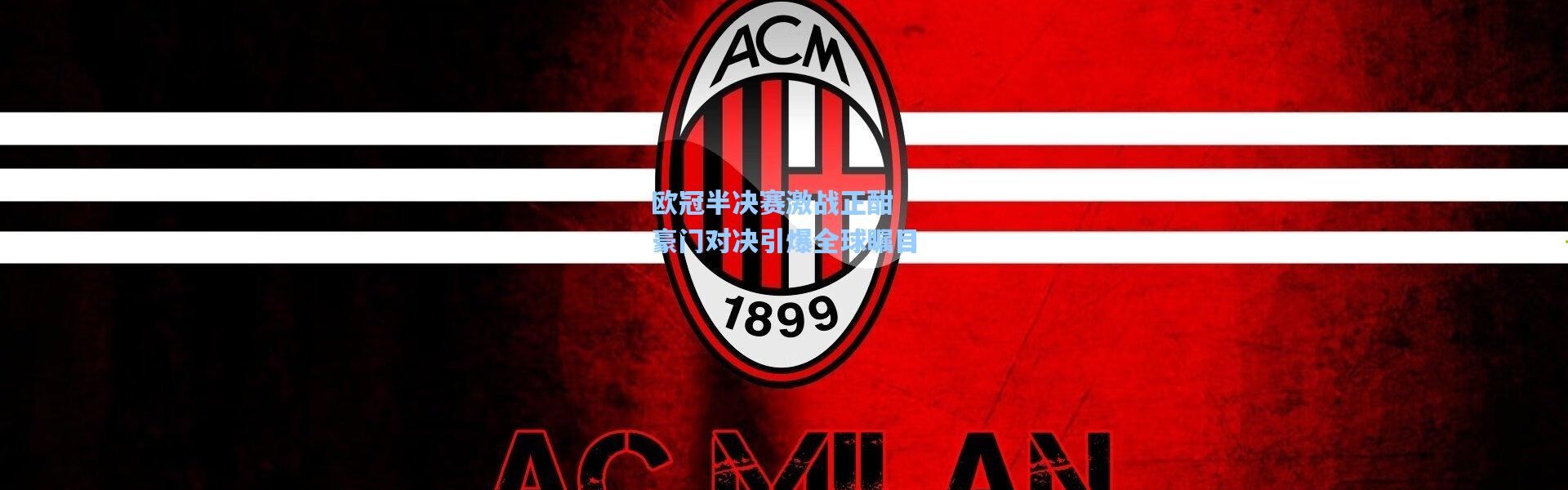 欧冠半决赛激战正酣 豪门对决引爆全球瞩目