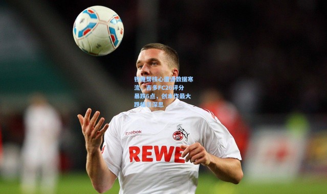 铁锤帮核心遭遇数据寒流，吉多FC26评分暴跌6点，创本作最大跌幅引深思