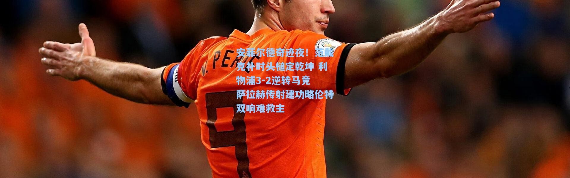 安菲尔德奇迹夜！范戴克补时头槌定乾坤 利物浦3-2逆转马竞 萨拉赫传射建功略伦特双响难救主