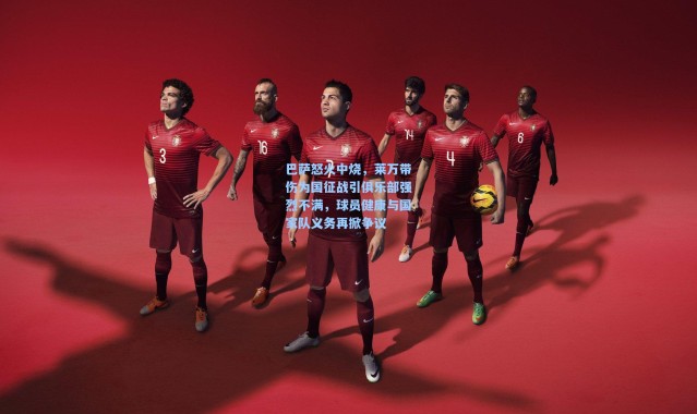 巴萨怒火中烧，莱万带伤为国征战引俱乐部强烈不满，球员健康与国家队义务再掀争议