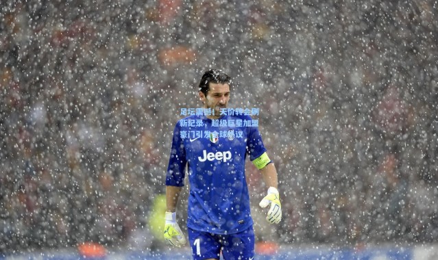 足坛震撼！天价转会刷新纪录，超级巨星加盟豪门引发全球热议