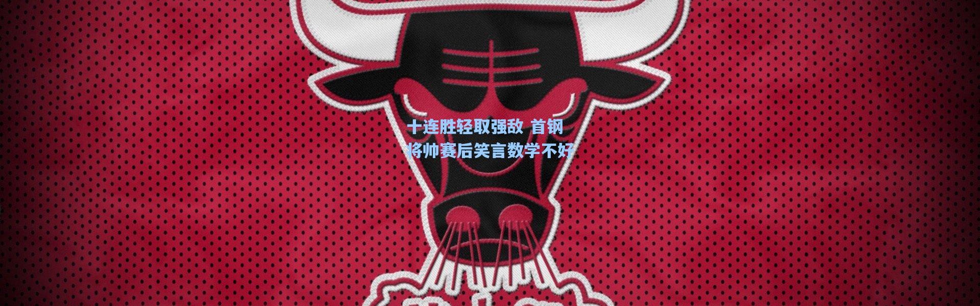 十连胜轻取强敌 首钢将帅赛后笑言数学不好