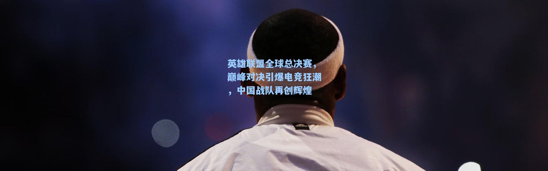 英雄联盟全球总决赛，巅峰对决引爆电竞狂潮，中国战队再创辉煌