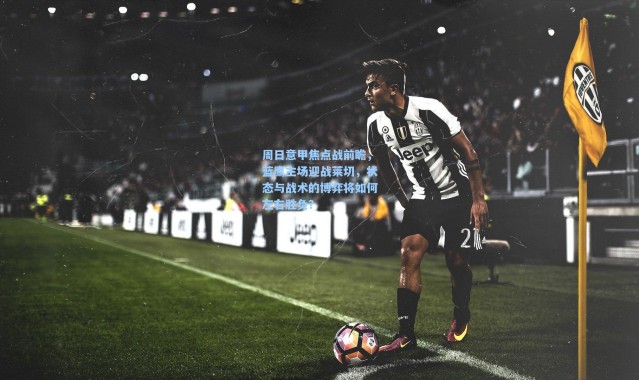 周日意甲焦点战前瞻，蓝鹰主场迎战莱切，状态与战术的博弈将如何左右胜负？