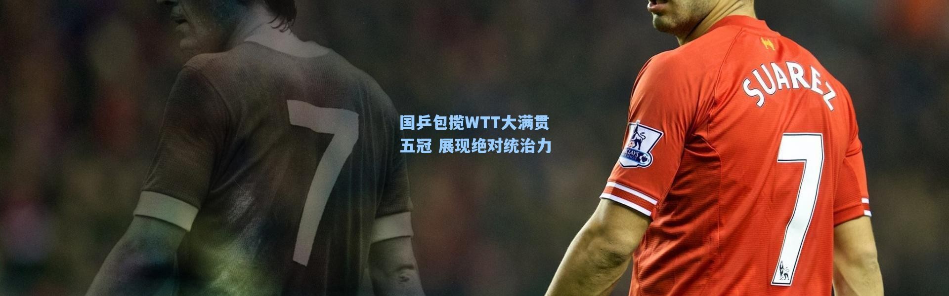 国乒包揽WTT大满贯五冠 展现绝对统治力