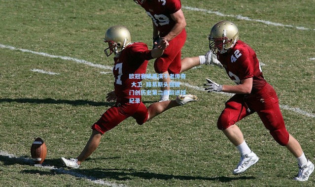 欧冠赛场再演不老传奇 大卫·路易斯头槌破门创历史第二高龄进球纪录