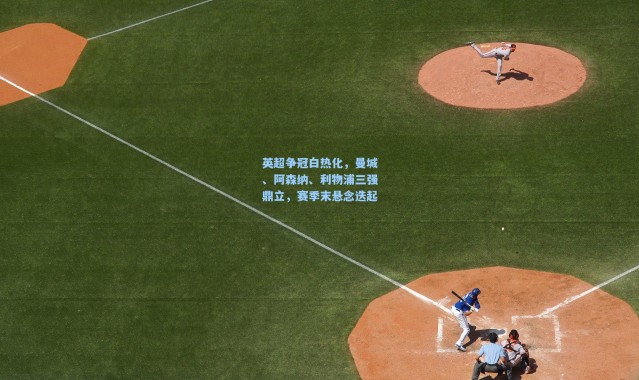 英超争冠白热化，曼城、阿森纳、利物浦三强鼎立，赛季末悬念迭起