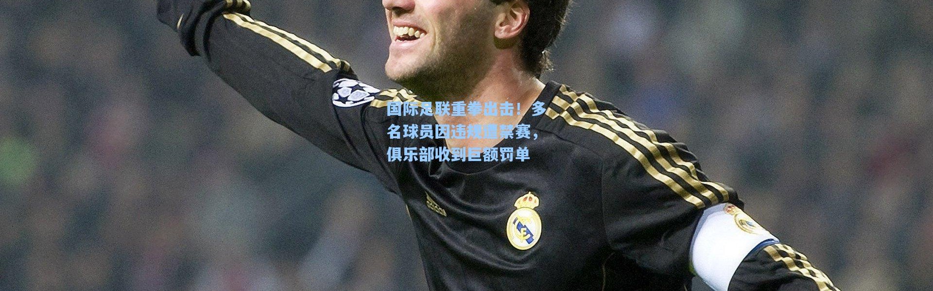 国际足联重拳出击！多名球员因违规遭禁赛，俱乐部收到巨额罚单