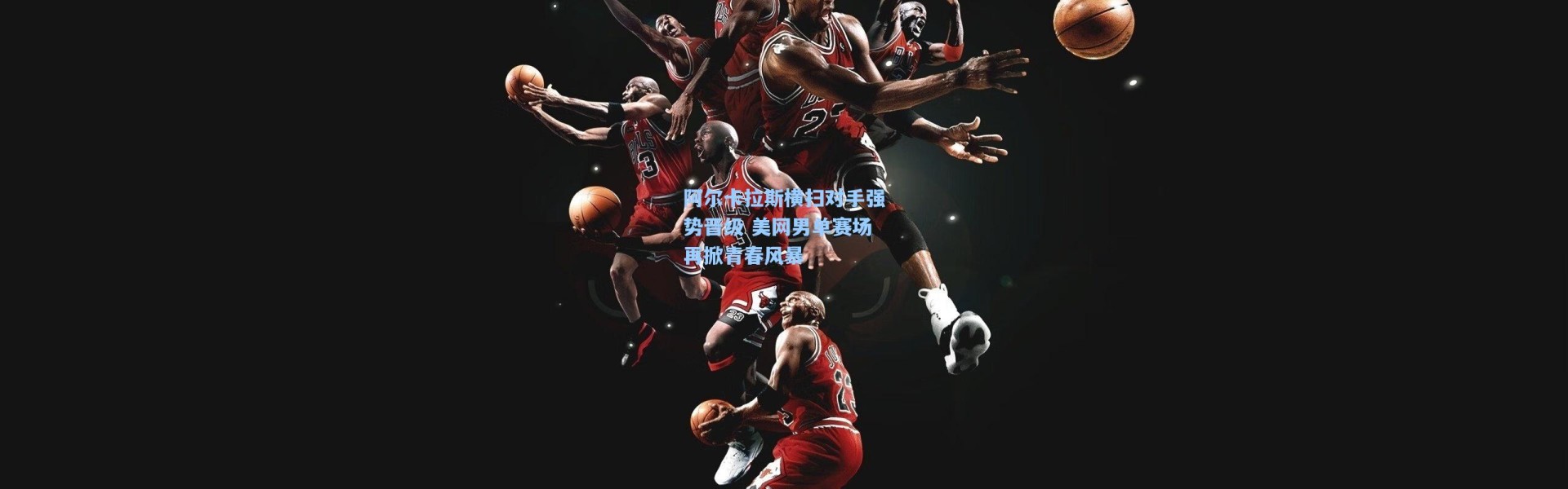 阿尔卡拉斯横扫对手强势晋级 美网男单赛场再掀青春风暴