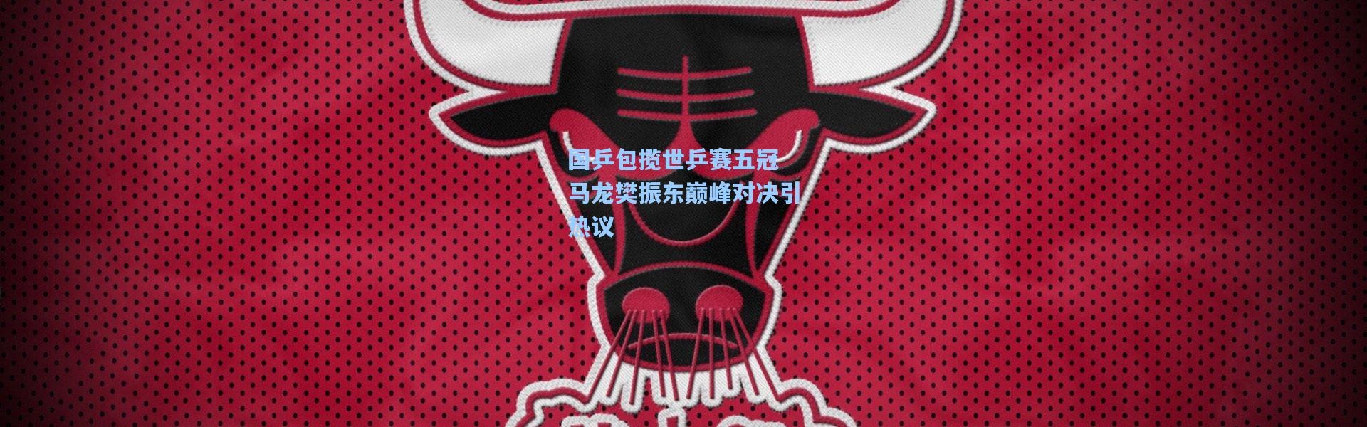 国乒包揽世乒赛五冠 马龙樊振东巅峰对决引热议