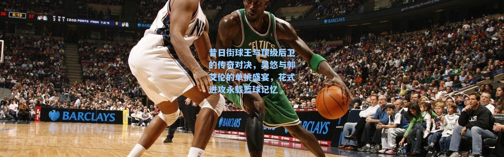 昔日街球王与顶级后卫的传奇对决，吴悠与郭艾伦的单挑盛宴，花式进攻永载篮球记忆