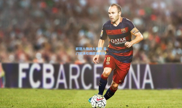 欧冠八强战火重燃 豪门对决引爆欧洲足坛