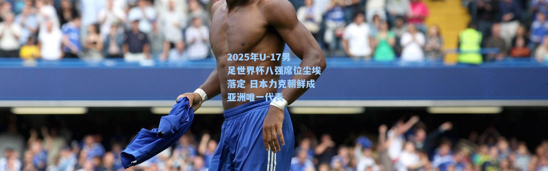 2025年U-17男足世界杯八强席位尘埃落定 日本力克朝鲜成亚洲唯一代表