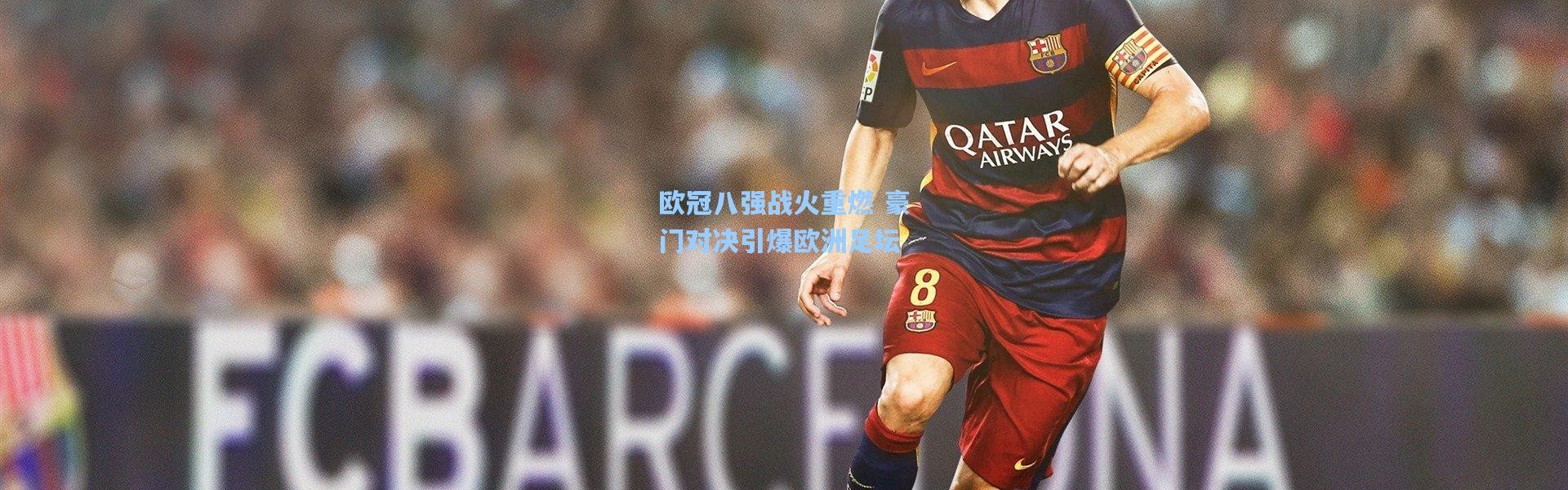 欧冠八强战火重燃 豪门对决引爆欧洲足坛