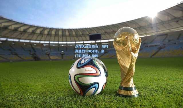 点球大战定胜负！加时赛鏖战120分钟，豪门对决惊心动魄