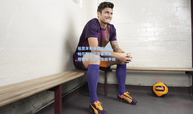 伯恩茅斯雨战迎蓝军，帕尔默领衔青春风暴，樱桃军三箭齐发憾平局