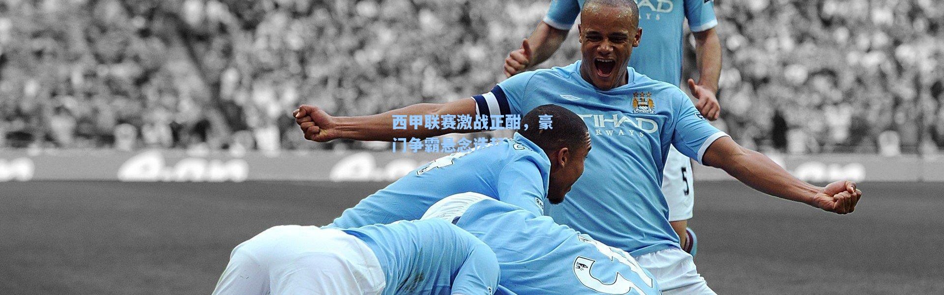 西甲联赛激战正酣，豪门争霸悬念迭起