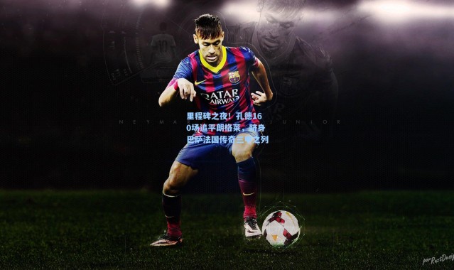 里程碑之夜！孔德160场追平朗格莱，跻身巴萨法国传奇三甲之列