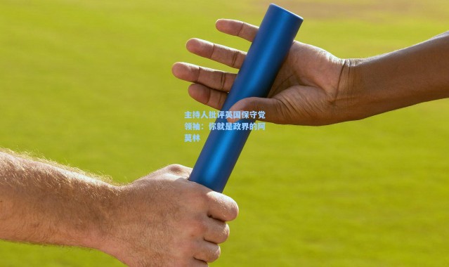 主持人批评英国保守党领袖：你就是政界的阿莫林