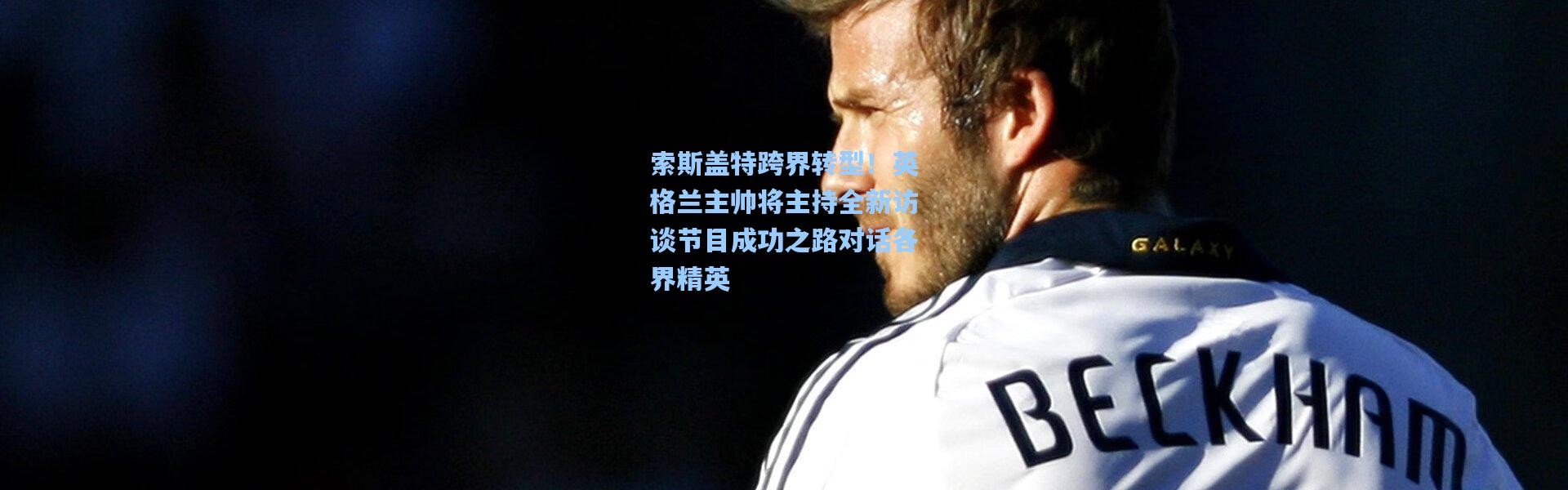 索斯盖特跨界转型！英格兰主帅将主持全新访谈节目成功之路对话各界精英