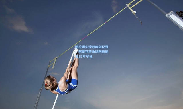 图拉姆头球双响创纪录，阿贾克斯角球防线崩盘19年罕见