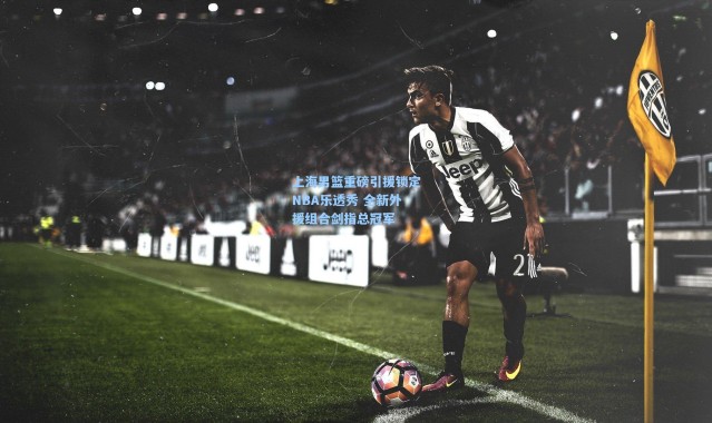 上海男篮重磅引援锁定NBA乐透秀 全新外援组合剑指总冠军