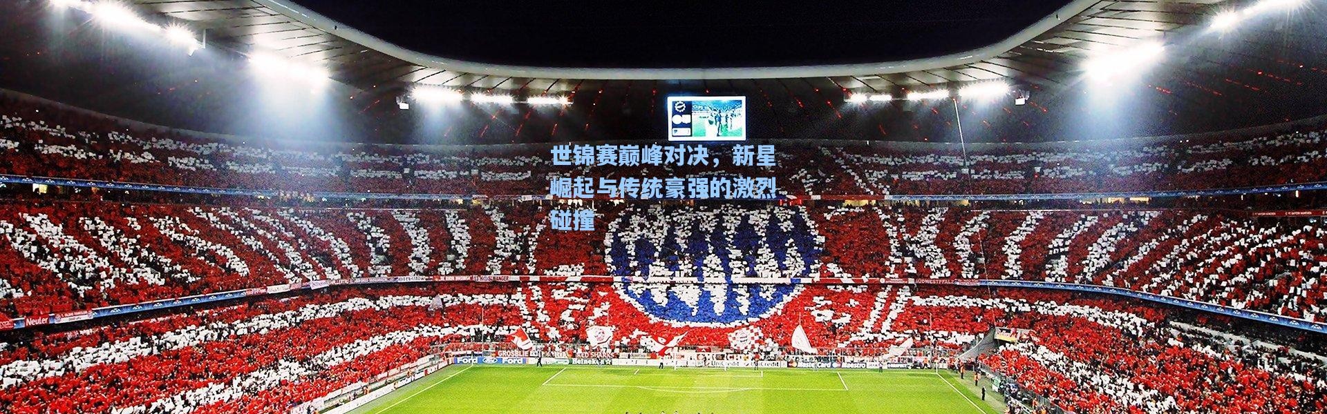 世锦赛巅峰对决，新星崛起与传统豪强的激烈碰撞