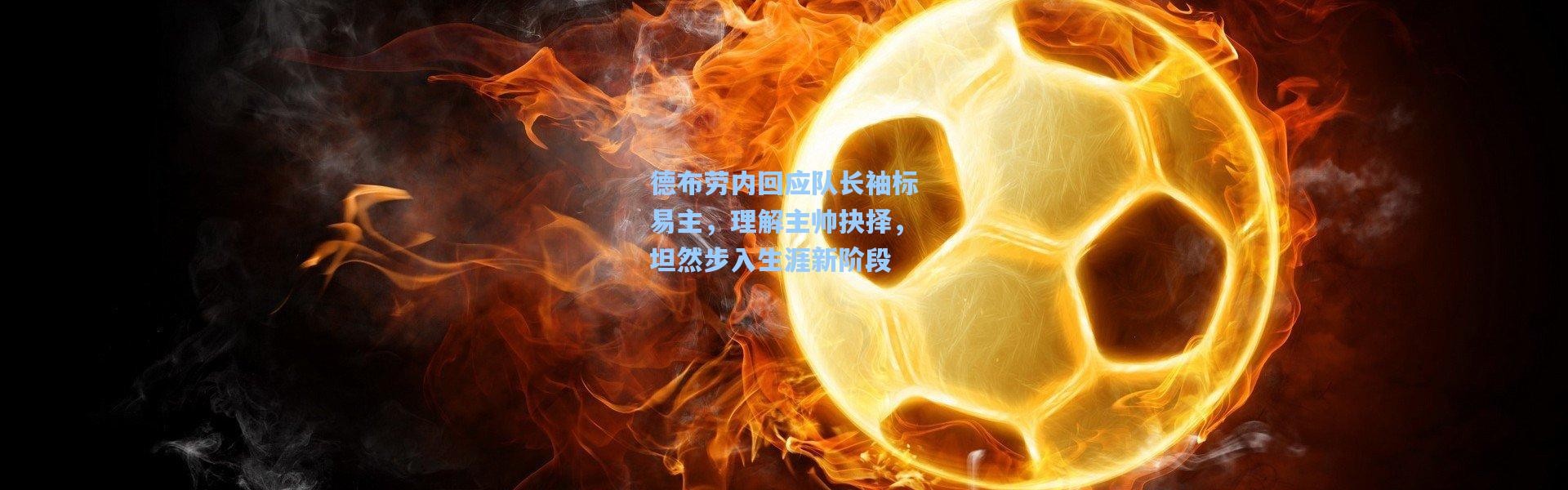 德布劳内回应队长袖标易主，理解主帅抉择，坦然步入生涯新阶段