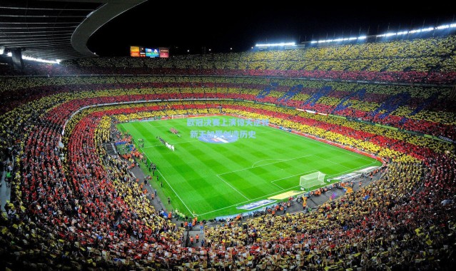 欧冠决赛上演惊天逆转 新王加冕创造历史