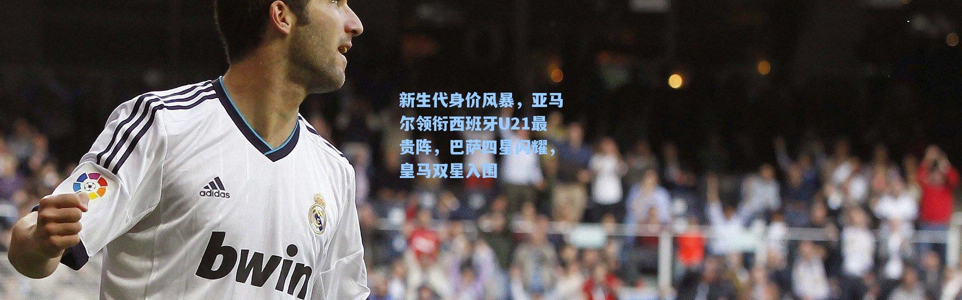 新生代身价风暴，亚马尔领衔西班牙U21最贵阵，巴萨四星闪耀，皇马双星入围