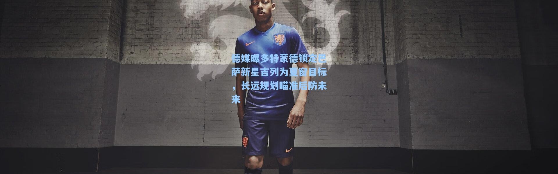 德媒曝多特蒙德锁定巴萨新星吉列为夏窗目标，长远规划瞄准后防未来