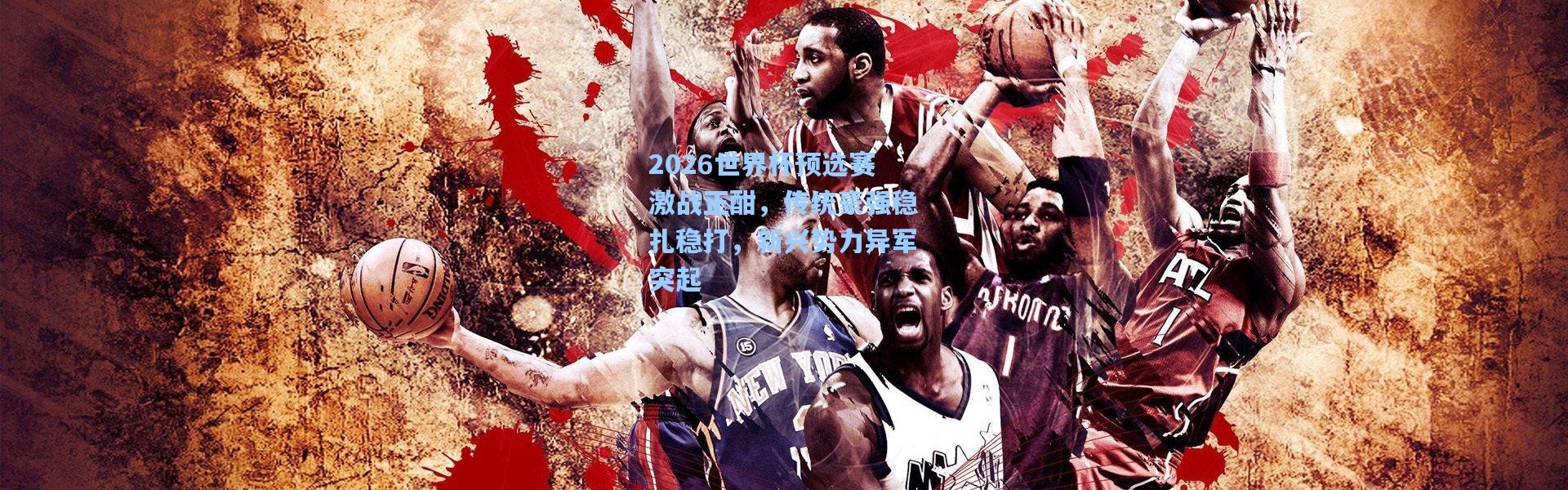 2026世界杯预选赛激战正酣，传统豪强稳扎稳打，新兴势力异军突起