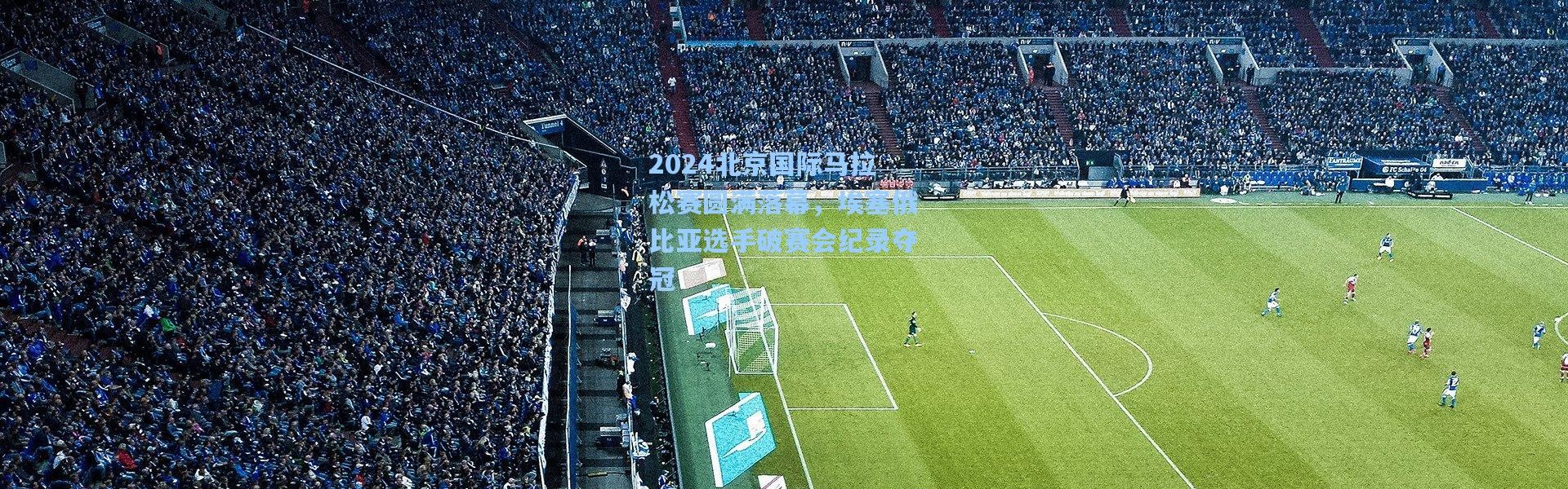 2024北京国际马拉松赛圆满落幕，埃塞俄比亚选手破赛会纪录夺冠