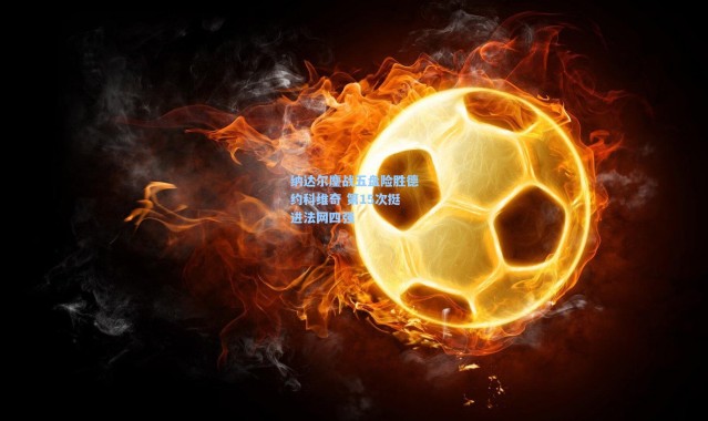 纳达尔鏖战五盘险胜德约科维奇 第15次挺进法网四强