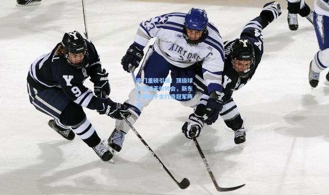 豪门重磅引援！顶级球星完成天价转会，新东家豪掷千金打造冠军阵容