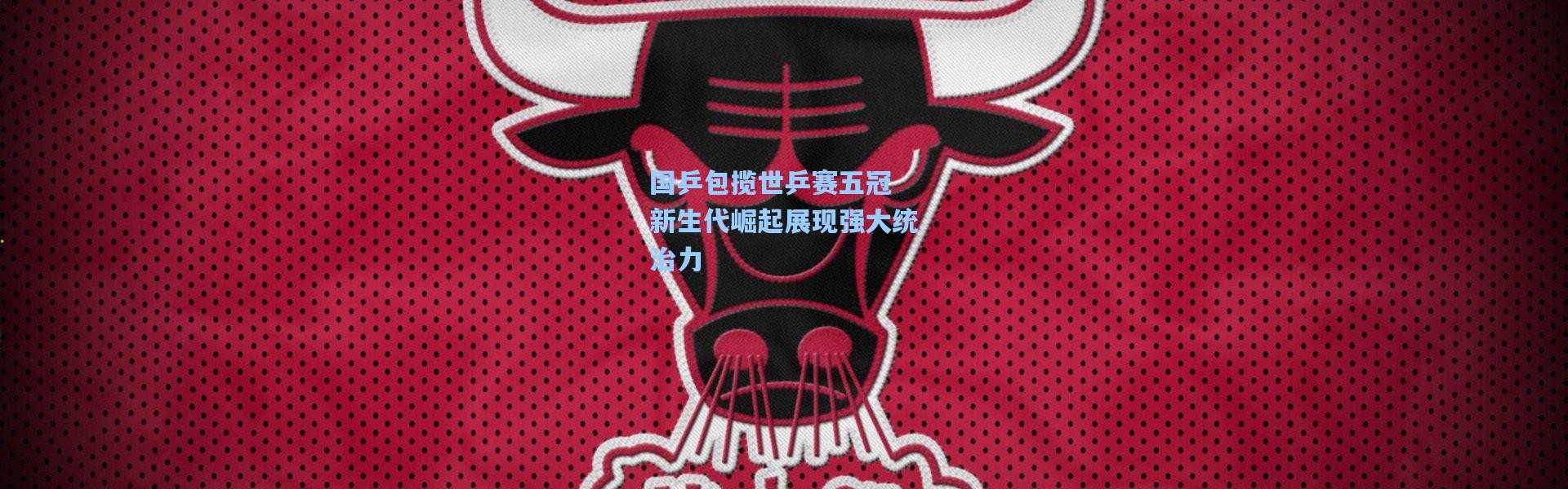 国乒包揽世乒赛五冠 新生代崛起展现强大统治力