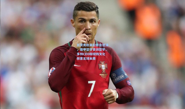 瓦茨克批英伦转会泡沫，德甲坚守青训哲学，多特CEO称烧钱文化损害足球本质