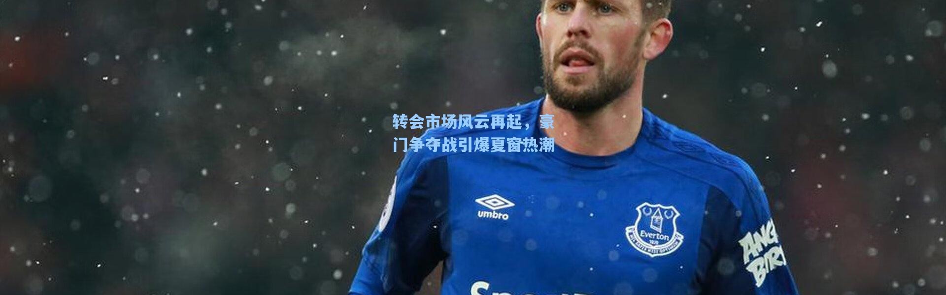 转会市场风云再起，豪门争夺战引爆夏窗热潮