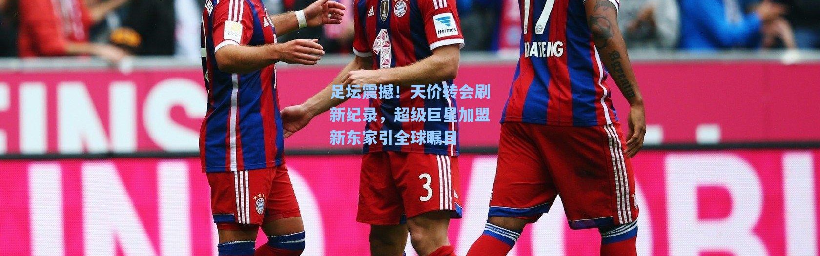 足坛震撼！天价转会刷新纪录，超级巨星加盟新东家引全球瞩目