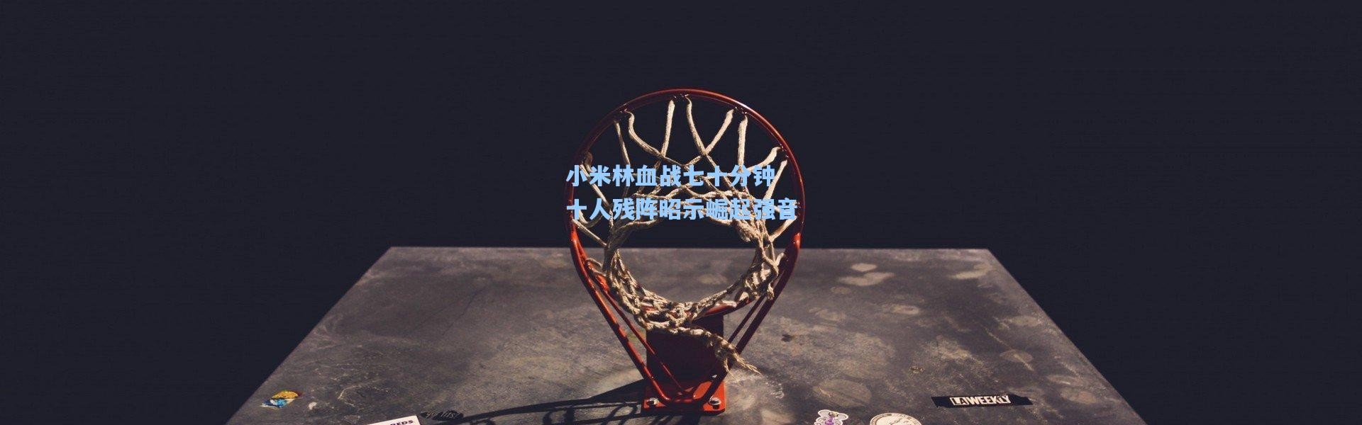 小米林血战七十分钟 十人残阵昭示崛起强音