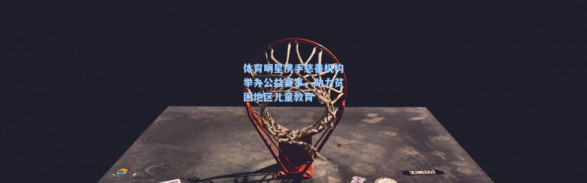 体育明星携手慈善机构举办公益赛事，助力贫困地区儿童教育