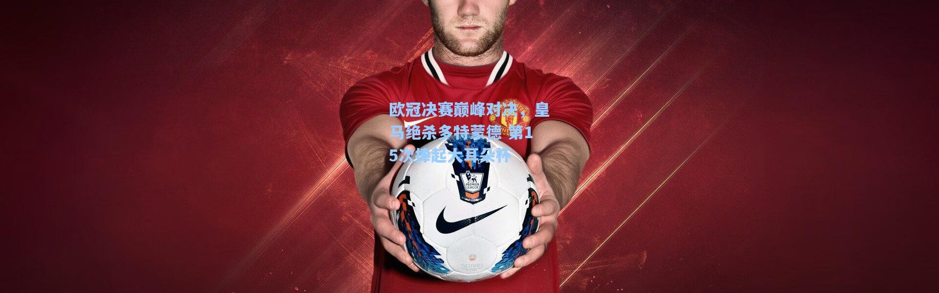 欧冠决赛巅峰对决，皇马绝杀多特蒙德 第15次捧起大耳朵杯