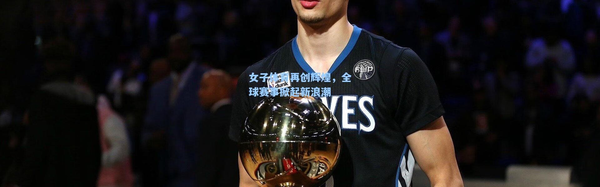 女子体育再创辉煌，全球赛事掀起新浪潮