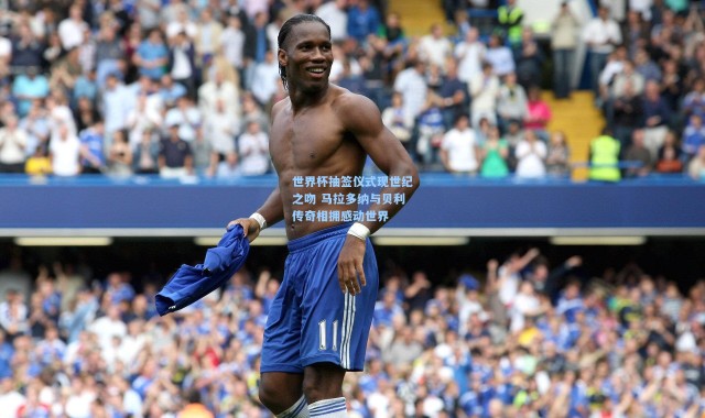 世界杯抽签仪式现世纪之吻 马拉多纳与贝利传奇相拥感动世界