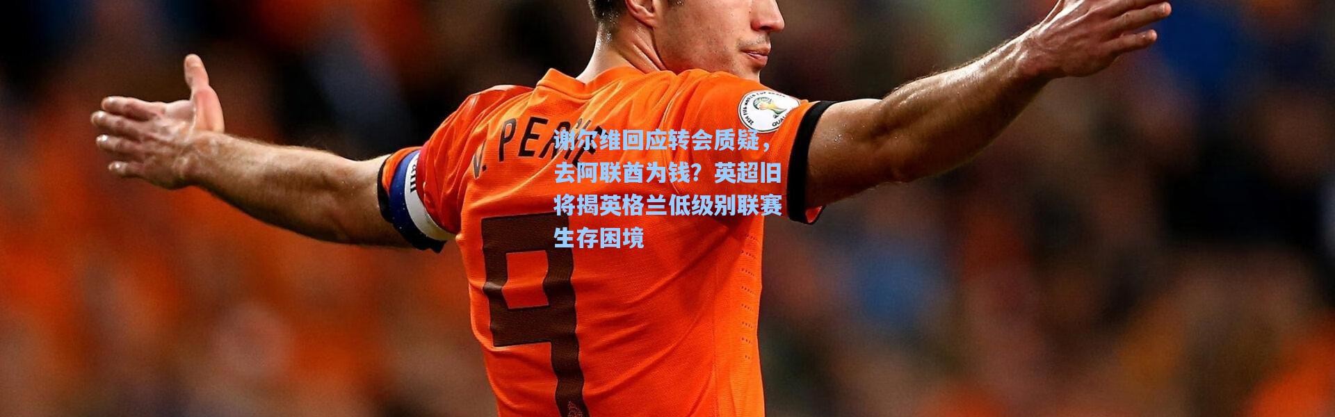 谢尔维回应转会质疑，去阿联酋为钱？英超旧将揭英格兰低级别联赛生存困境