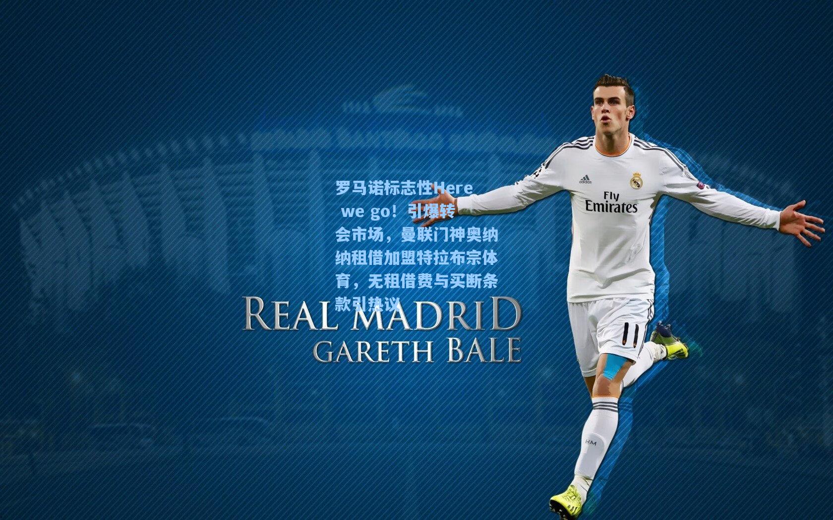 罗马诺标志性Here we go！引爆转会市场，曼联门神奥纳纳租借加盟特拉布宗体育，无租借费与买断条款引热议