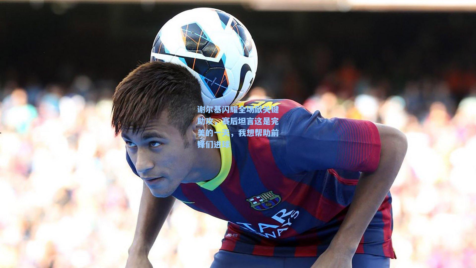 谢尔基闪耀全场献关键助攻，赛后坦言这是完美的一天，我想帮助前锋们进球